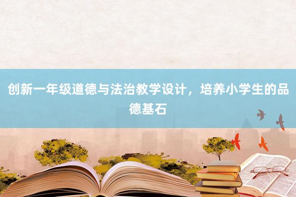 创新一年级道德与法治教学设计，培养小学生的品德基石