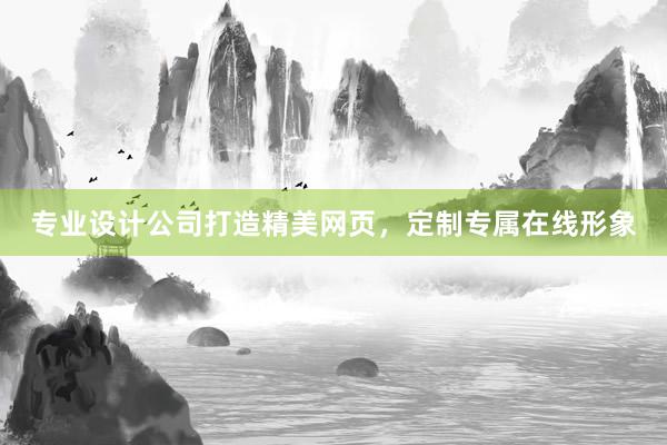 专业设计公司打造精美网页，定制专属在线形象