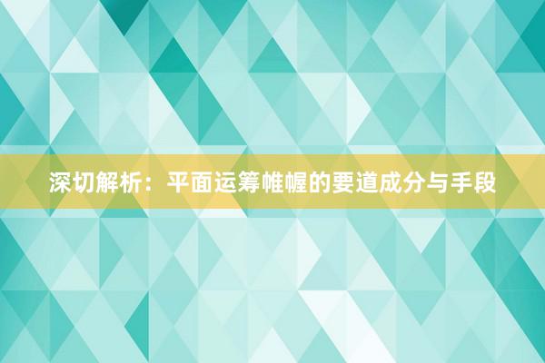 深切解析：平面运筹帷幄的要道成分与手段