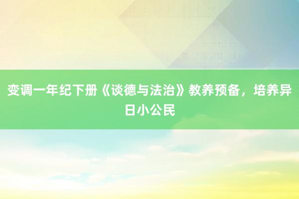 变调一年纪下册《谈德与法治》教养预备，培养异日小公民